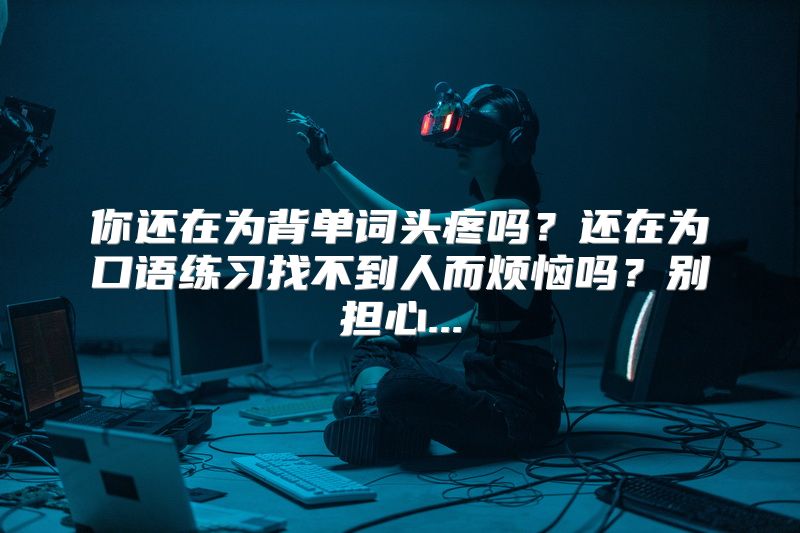 你还在为背单词头疼吗？还在为口语练习找不到人而烦恼吗？别担心...