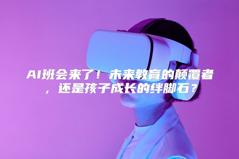 AI班会来了！未来教育的颠覆者，还是孩子成长的绊脚石？